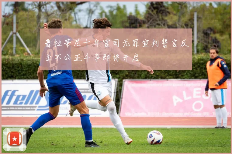 普拉蒂尼十年官司无罪宣判誓言反击不公正斗争即将开启