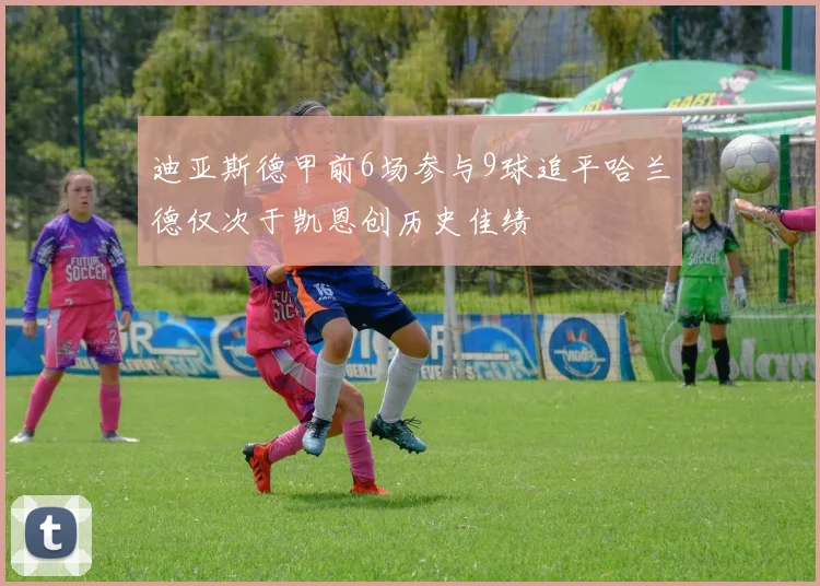 迪亚斯德甲前6场参与9球追平哈兰德仅次于凯恩创历史佳绩