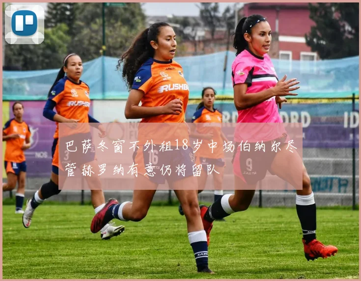 巴萨冬窗不外租18岁中场伯纳尔尽管赫罗纳有意仍将留队