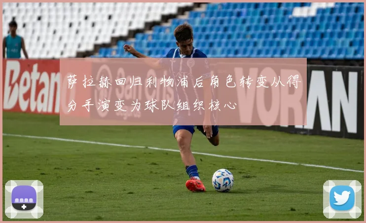 萨拉赫回归利物浦后角色转变从得分手演变为球队组织核心