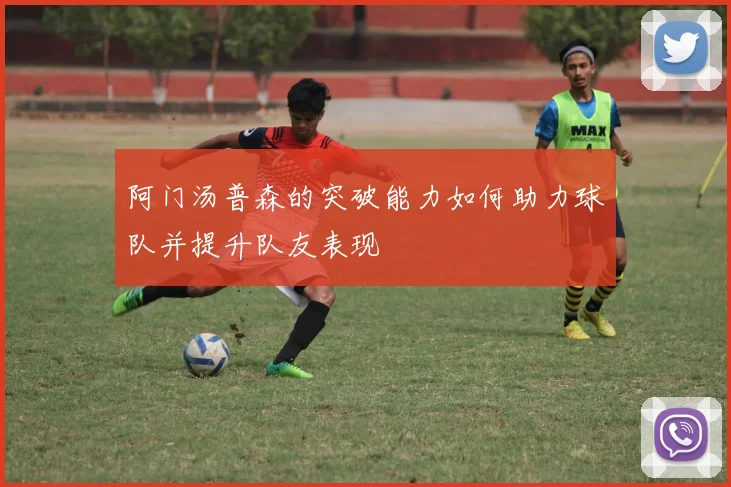 阿门汤普森的突破能力如何助力球队并提升队友表现