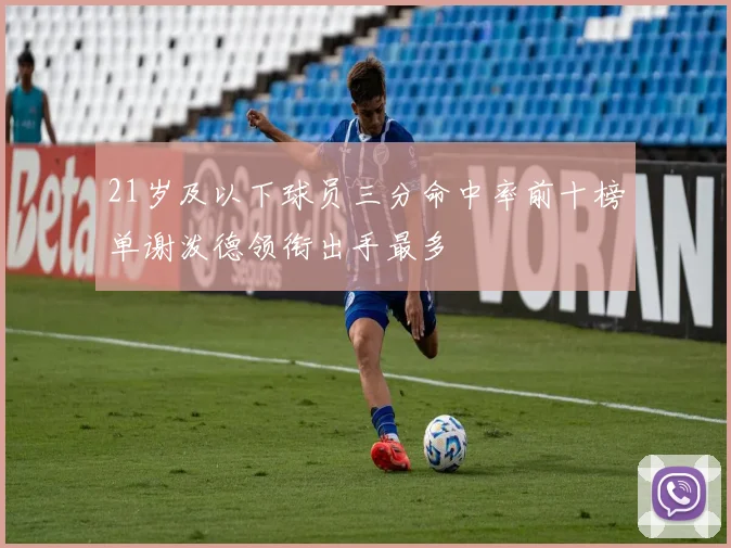 21岁及以下球员三分命中率前十榜单谢泼德领衔出手最多