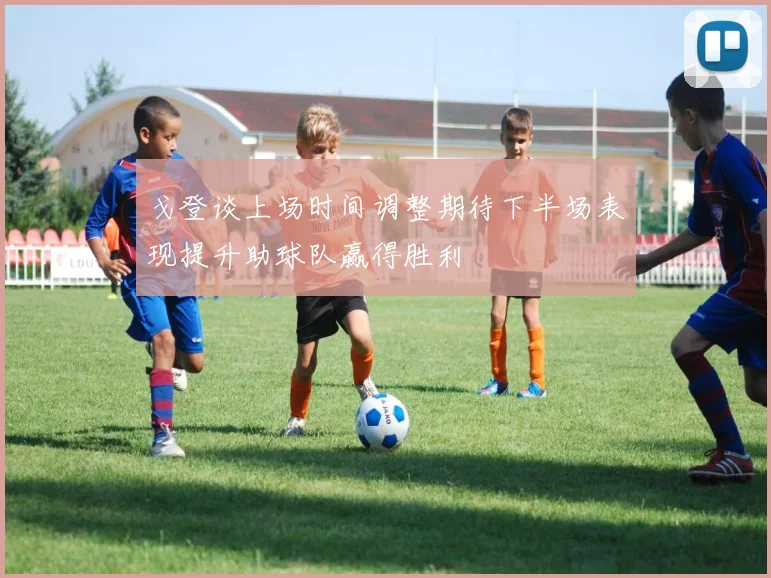 戈登谈上场时间调整期待下半场表现提升助球队赢得胜利