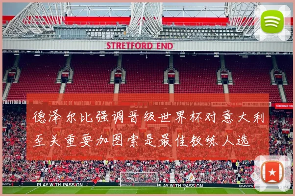 德泽尔比强调晋级世界杯对意大利至关重要加图索是最佳教练人选