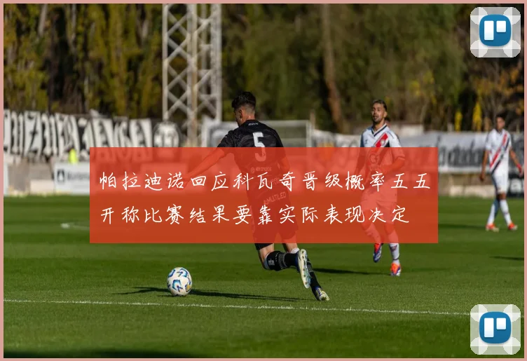 帕拉迪诺回应科瓦奇晋级概率五五开称比赛结果要靠实际表现决定