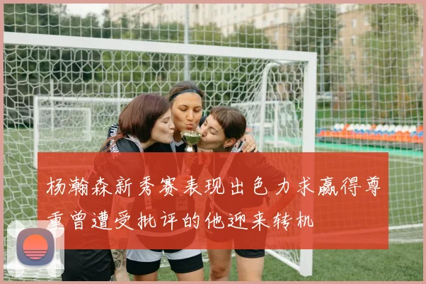 杨瀚森新秀赛表现出色力求赢得尊重曾遭受批评的他迎来转机