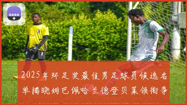 2025年环足奖最佳男足球员候选名单揭晓姆巴佩哈兰德登贝莱领衔争夺荣耀