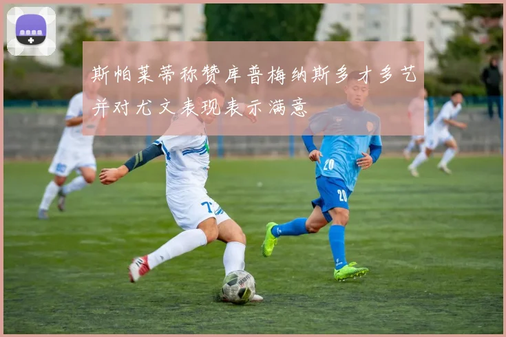 斯帕莱蒂称赞库普梅纳斯多才多艺并对尤文表现表示满意