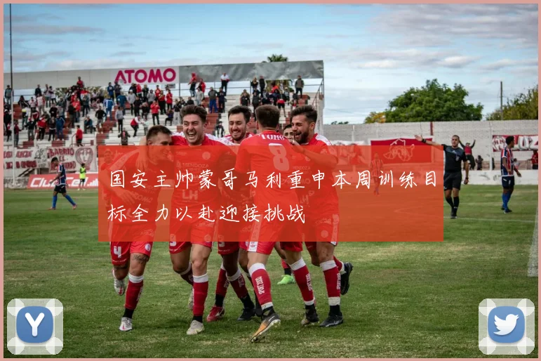 国安主帅蒙哥马利重申本周训练目标全力以赴迎接挑战