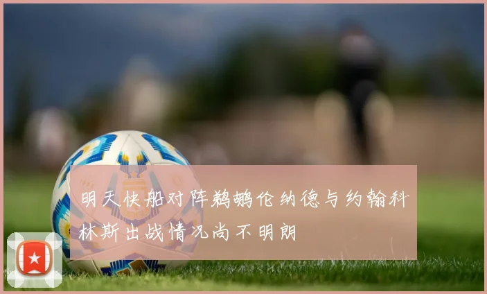 明天快船对阵鹈鹕伦纳德与约翰科林斯出战情况尚不明朗