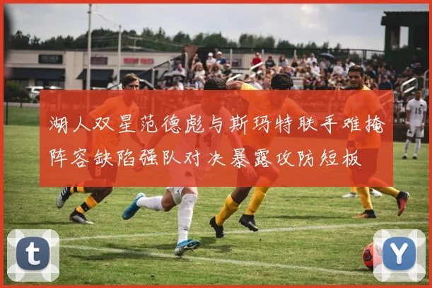 湖人双星范德彪与斯玛特联手难掩阵容缺陷强队对决暴露攻防短板