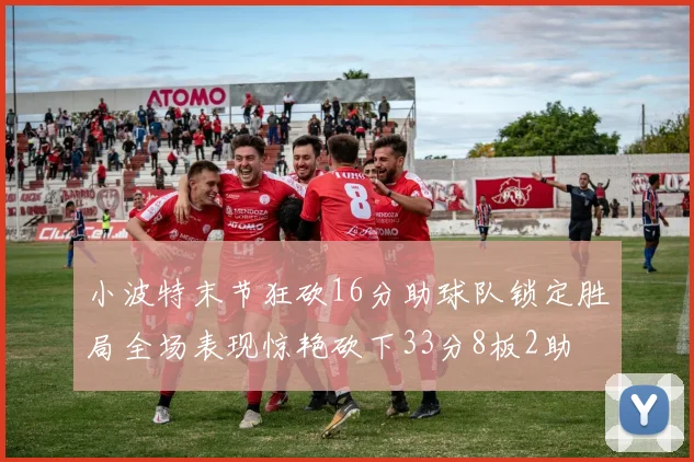 小波特末节狂砍16分助球队锁定胜局全场表现惊艳砍下33分8板2助