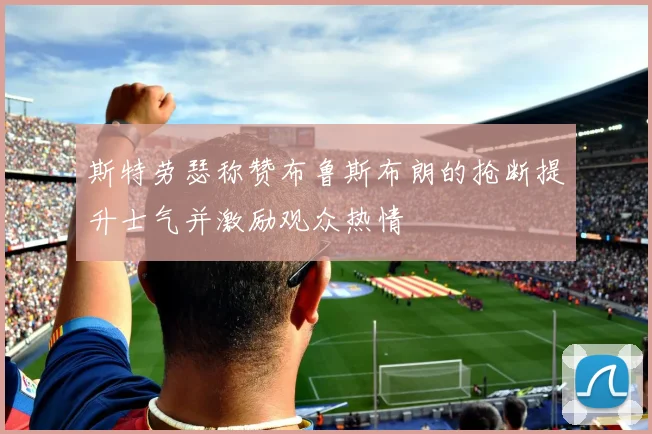 斯特劳瑟称赞布鲁斯布朗的抢断提升士气并激励观众热情