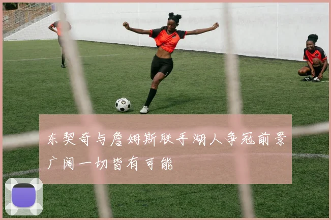 东契奇与詹姆斯联手湖人争冠前景广阔一切皆有可能