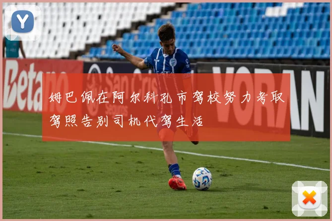 姆巴佩在阿尔科孔市驾校努力考取驾照告别司机代驾生活
