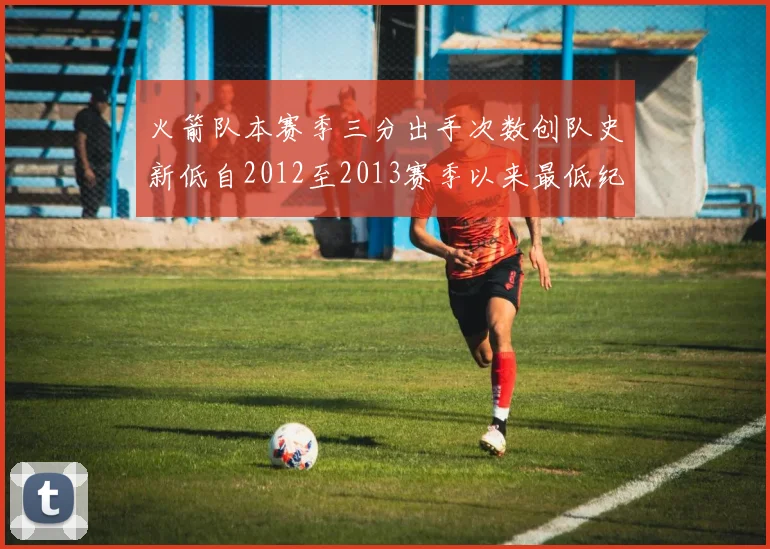 火箭队本赛季三分出手次数创队史新低自2012至2013赛季以来最低纪录