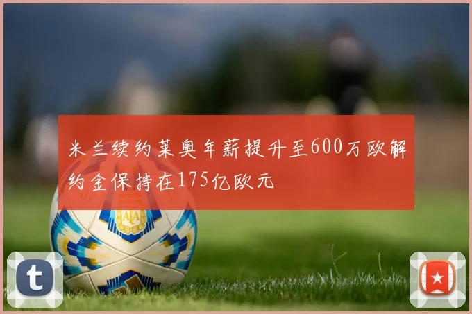 米兰续约莱奥年薪提升至600万欧解约金保持在175亿欧元