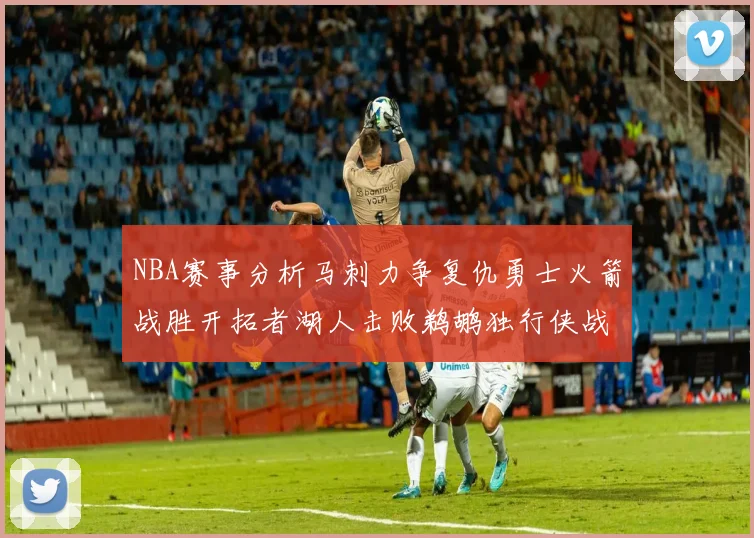 NBA赛事分析马刺力争复仇勇士火箭战胜开拓者湖人击败鹈鹕独行侠战胜快船
