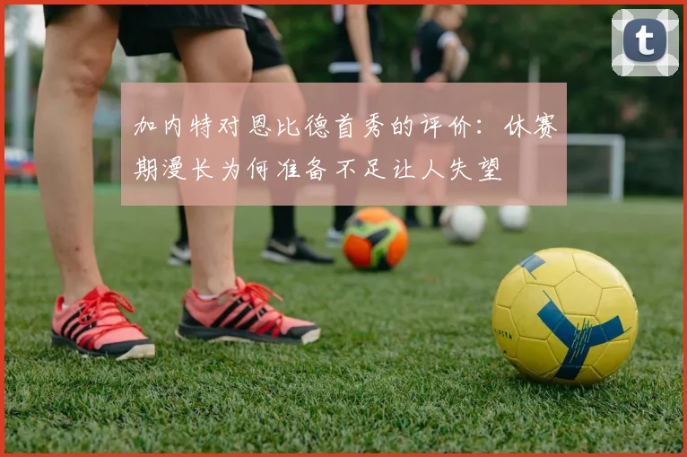 加内特对恩比德首秀的评价：休赛期漫长为何准备不足让人失望