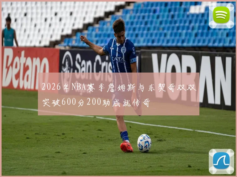2026年NBA赛季詹姆斯与东契奇双双突破600分200助成就传奇