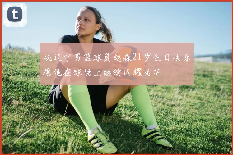 祝辽宁男篮球员赵森21岁生日快乐愿他在球场上继续闪耀光芒