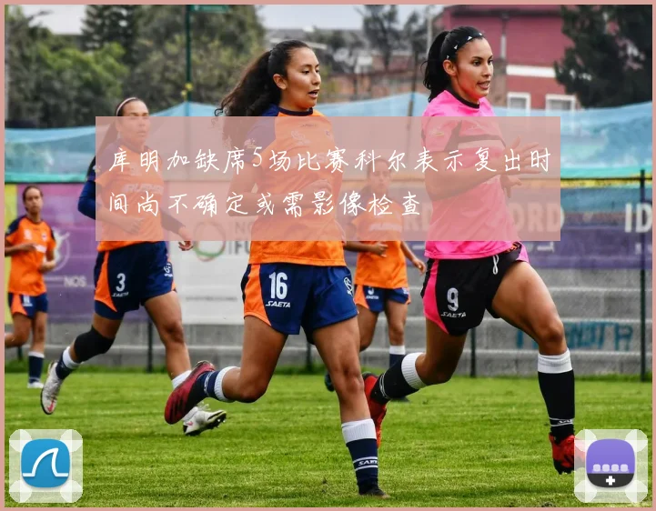 库明加缺席5场比赛科尔表示复出时间尚不确定或需影像检查