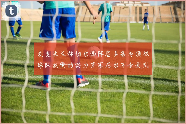 麦克法兰称切尔西阵容具备与顶级球队抗衡的实力罗塞尼尔不会受到压力影响
