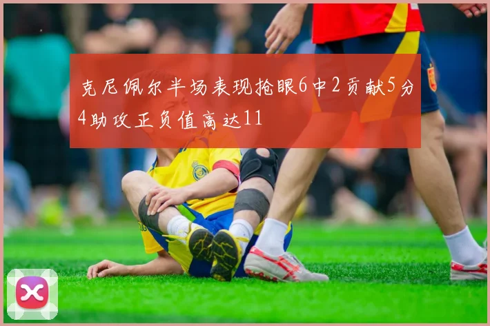 克尼佩尔半场表现抢眼6中2贡献5分4助攻正负值高达11