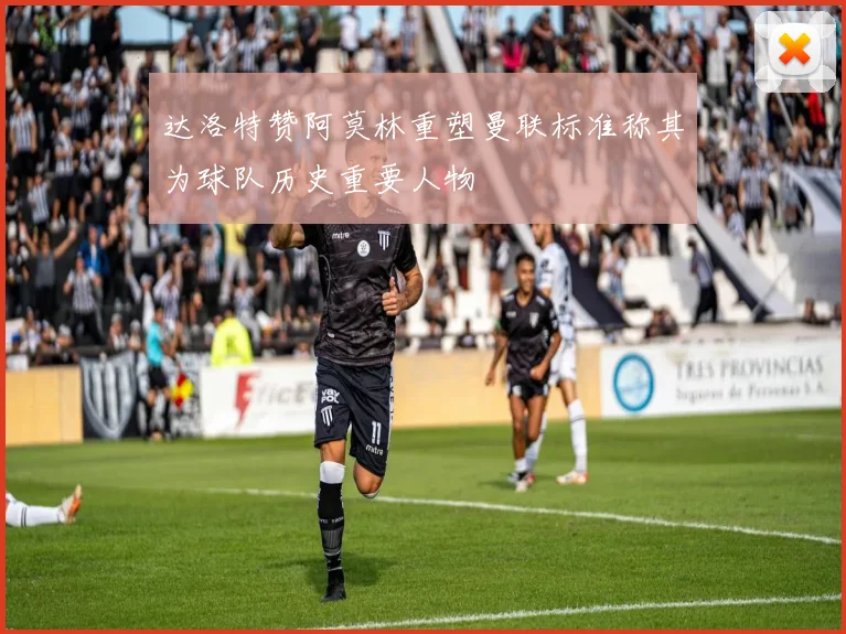 达洛特赞阿莫林重塑曼联标准称其为球队历史重要人物