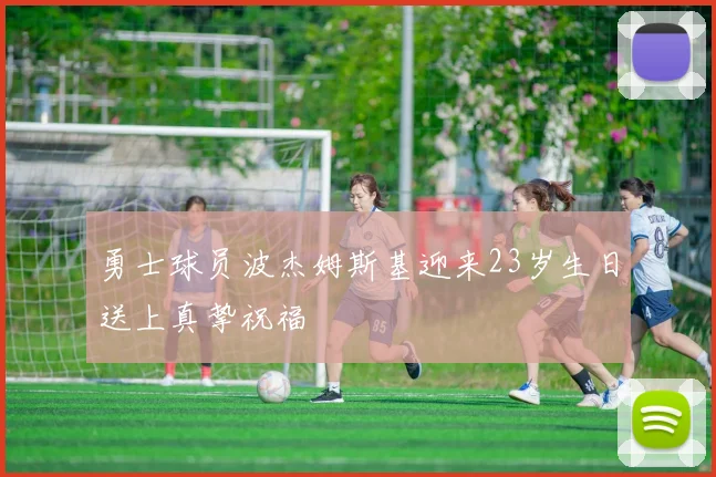 勇士球员波杰姆斯基迎来23岁生日送上真挚祝福