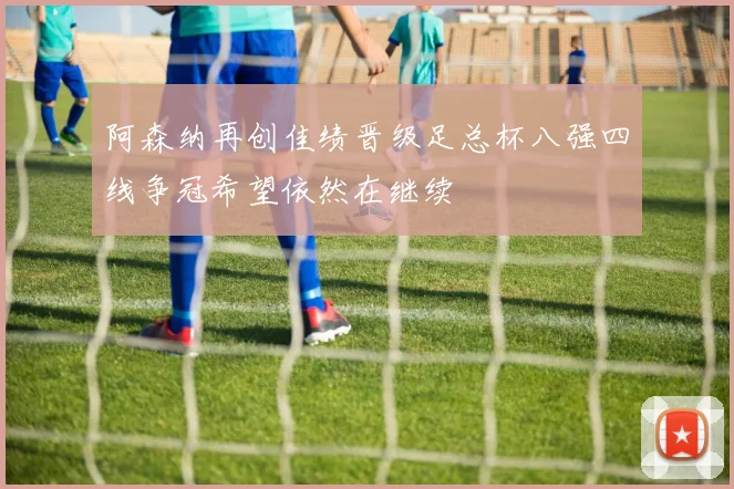 阿森纳再创佳绩晋级足总杯八强四线争冠希望依然在继续