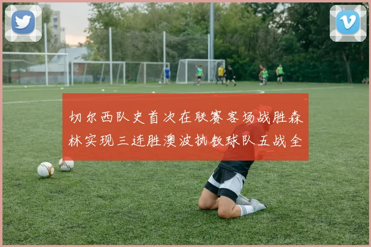 切尔西队史首次在联赛客场战胜森林实现三连胜澳波执教球队五战全胜纪录再创新高