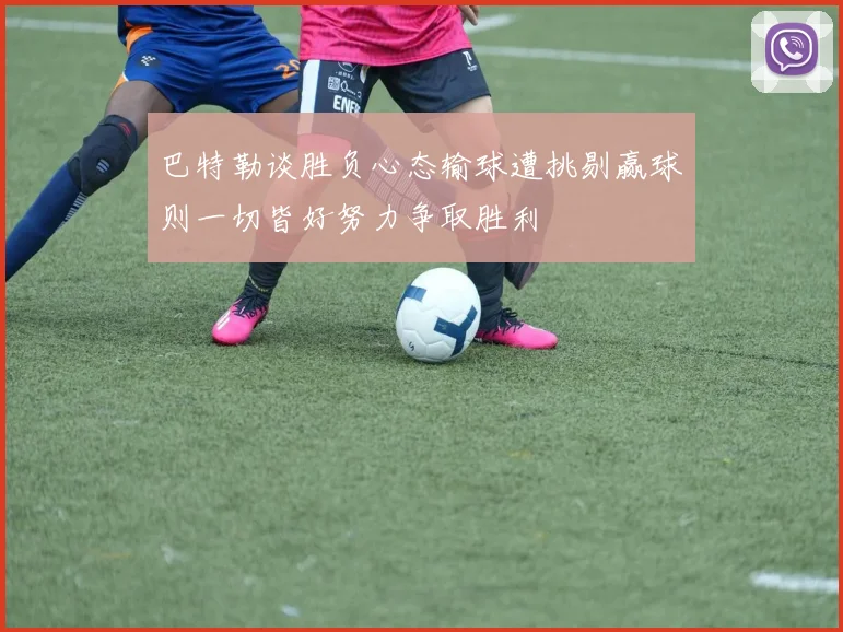 巴特勒谈胜负心态输球遭挑剔赢球则一切皆好努力争取胜利