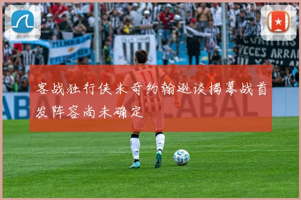 客战独行侠米奇约翰逊谈揭幕战首发阵容尚未确定