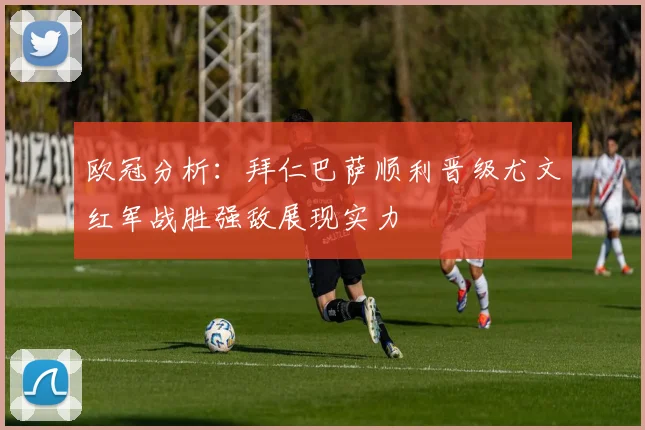 欧冠分析：拜仁巴萨顺利晋级尤文红军战胜强敌展现实力
