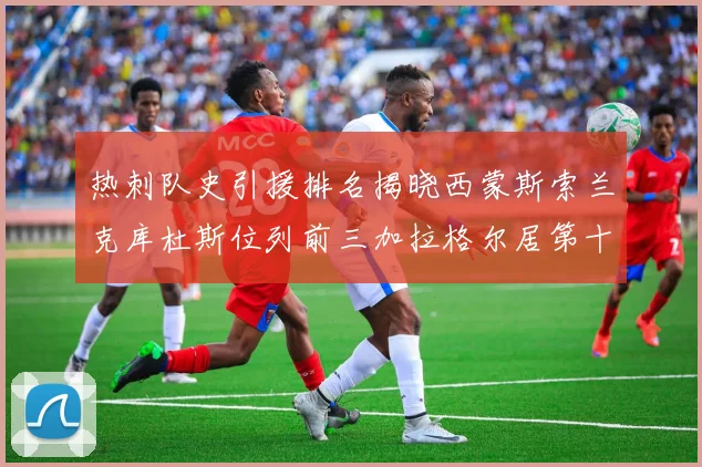 热刺队史引援排名揭晓西蒙斯索兰克库杜斯位列前三加拉格尔居第十一位