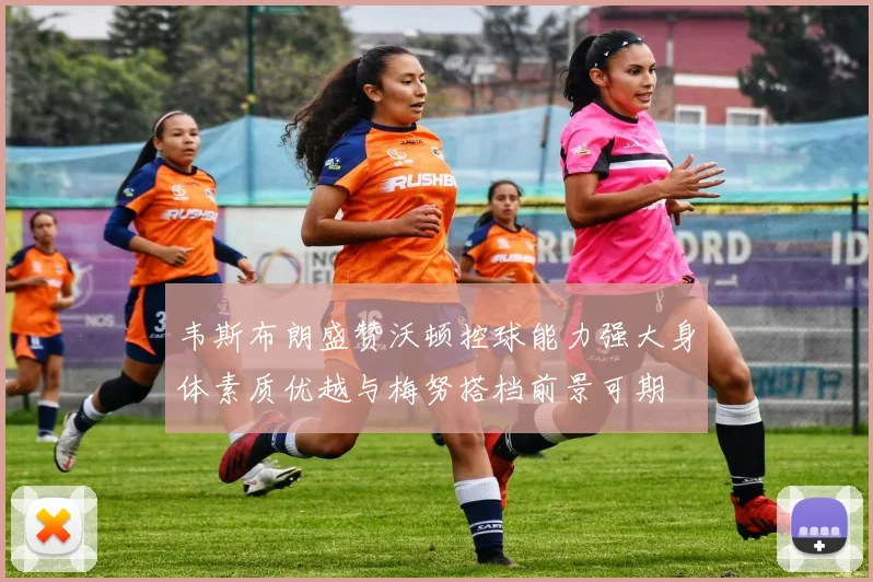 韦斯布朗盛赞沃顿控球能力强大身体素质优越与梅努搭档前景可期