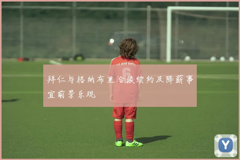 拜仁与格纳布里洽谈续约及降薪事宜前景乐观