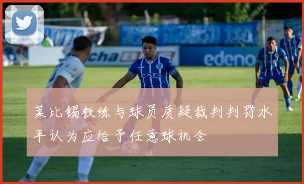 莱比锡教练与球员质疑裁判判罚水平认为应给予任意球机会
