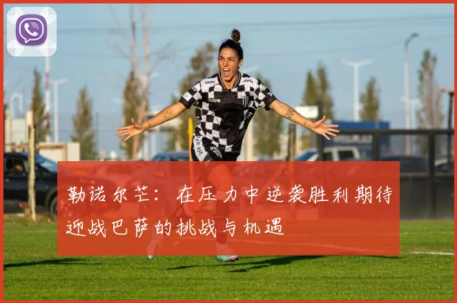 勒诺尔芒：在压力中逆袭胜利期待迎战巴萨的挑战与机遇