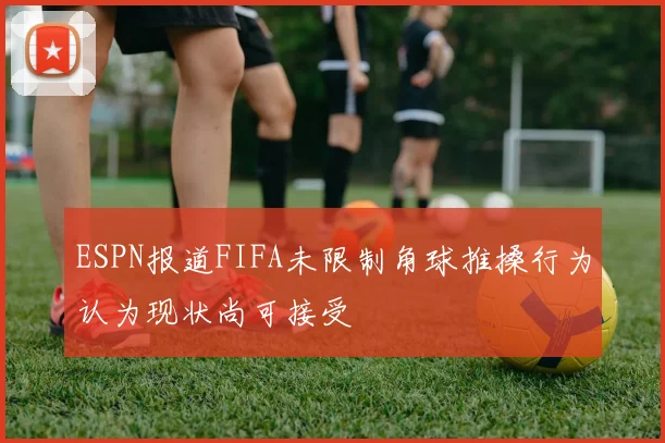 ESPN报道FIFA未限制角球推搡行为认为现状尚可接受